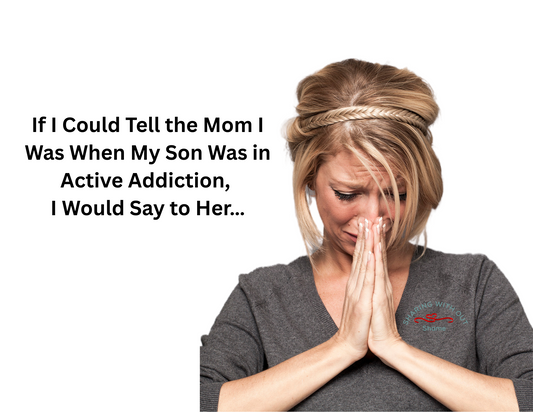If I Could Tell the Mom I Was When My Son Was in Active Addiction, I Would Say to Her…